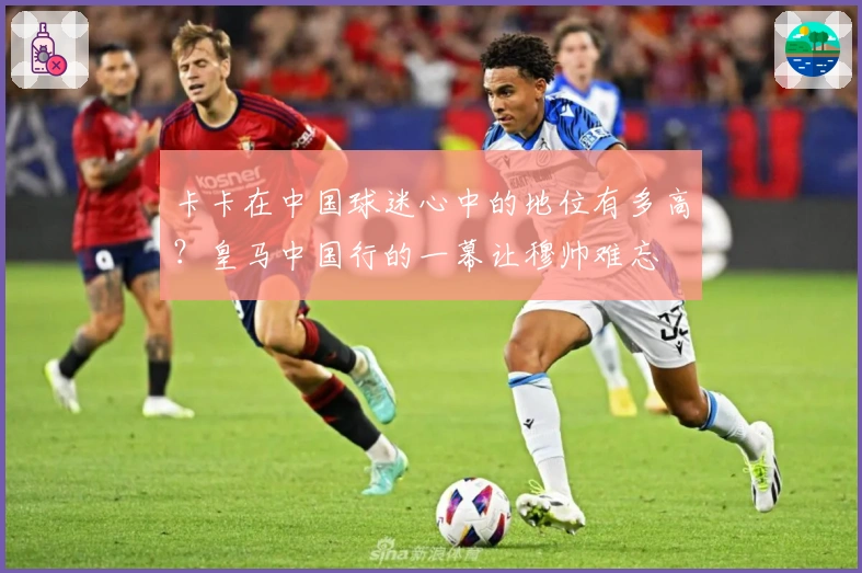 卡卡在中国球迷心中的地位有多高？皇马中国行的一幕让穆帅难忘