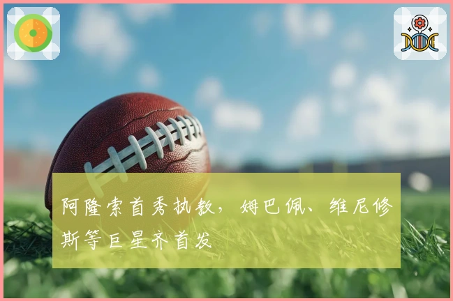 阿隆索首秀执教，姆巴佩、维尼修斯等巨星齐首发