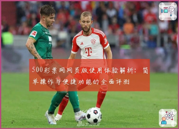 500彩票网网页版使用体验解析：简单操作与便捷功能的全面评测