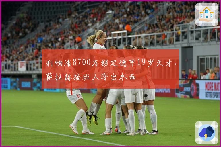 利物浦8700万锁定德甲19岁天才，萨拉赫接班人浮出水面