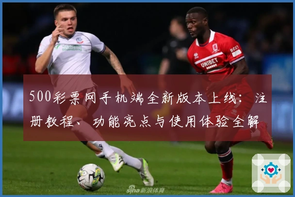 500彩票网手机端全新版本上线：注册教程、功能亮点与使用体验全解析