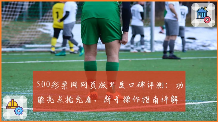 500彩票网网页版年度口碑评测：功能亮点抢先看，新手操作指南详解