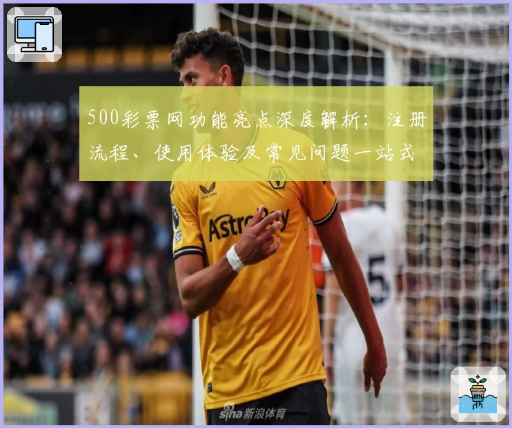 500彩票网功能亮点深度解析：注册流程、使用体验及常见问题一站式指南