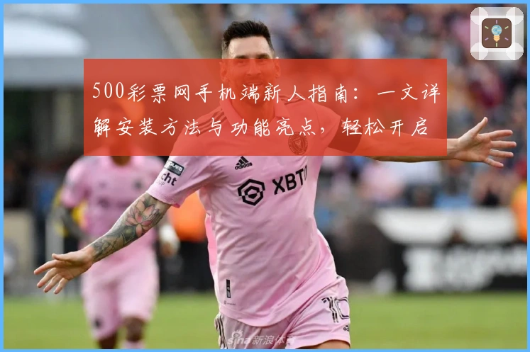 500彩票网手机端新人指南：一文详解安装方法与功能亮点，轻松开启便捷体验
