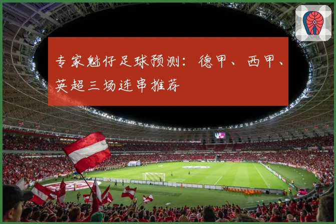 专家魁仔足球预测：德甲、西甲、英超三场连串推荐