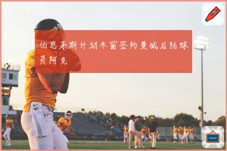 伯恩茅斯计划冬窗签约曼城后防球员阿克