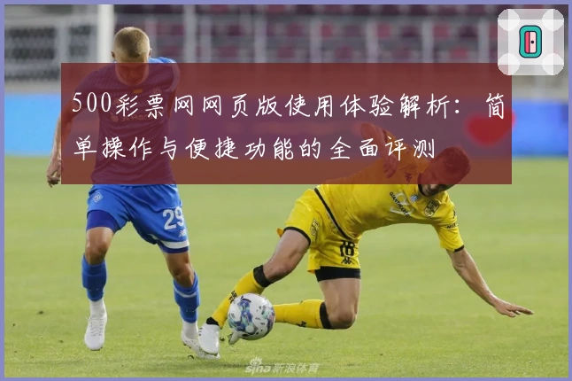 500彩票网网页版使用体验解析：简单操作与便捷功能的全面评测