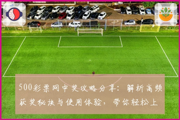 500彩票网中奖攻略分享：解析高频获奖秘诀与使用体验，带你轻松上手官方平台