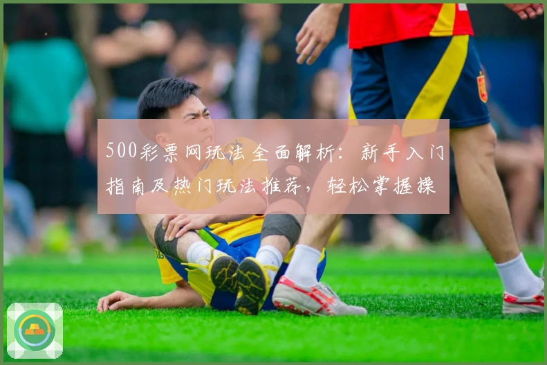 500彩票网玩法全面解析：新手入门指南及热门玩法推荐，轻松掌握操作技巧
