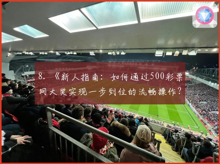 8. 《新人指南：如何通过500彩票网大奖实现一步到位的流畅操作？》
