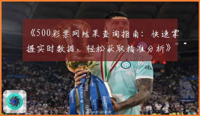 《500彩票网结果查询指南：快速掌握实时数据，轻松获取精准分析》
