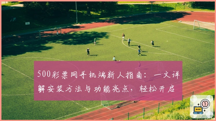 500彩票网手机端新人指南：一文详解安装方法与功能亮点，轻松开启便捷体验