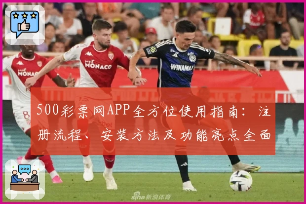 500彩票网APP全方位使用指南：注册流程、安装方法及功能亮点全面解析