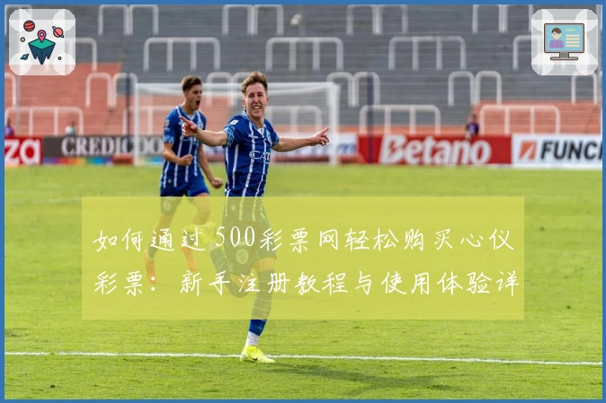 如何通过 500彩票网轻松购买心仪彩票：新手注册教程与使用体验详解