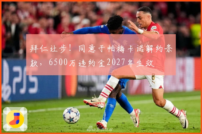 拜仁让步！同意于帕梅卡诺解约条款，6500万违约金2027年生效