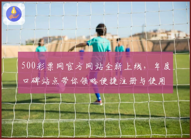 500彩票网官方网站全新上线，年度口碑站点带你领略便捷注册与使用教程