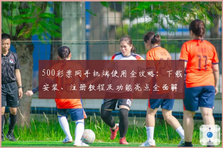 500彩票网手机端使用全攻略：下载安装、注册教程及功能亮点全面解析
