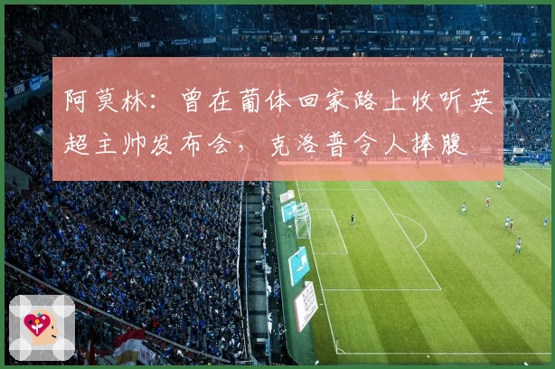 阿莫林：曾在葡体回家路上收听英超主帅发布会，克洛普令人捧腹