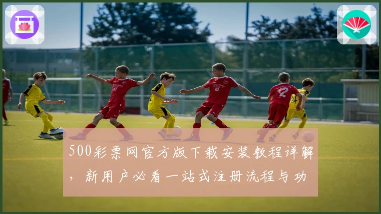 500彩票网官方版下载安装教程详解，新用户必看一站式注册流程与功能亮点