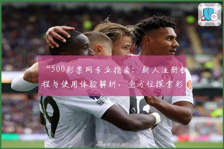 “500彩票网专业指南：新人注册教程与使用体验解析，全方位探索彩票服务亮点”