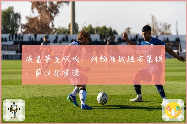 埃基蒂克双响，利物浦战胜布莱顿，萨拉赫重现