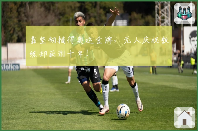 靠坚韧摘得奥运金牌，无人庆祝教练却获刑十年！