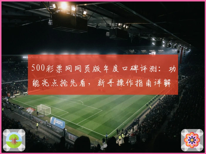 500彩票网网页版年度口碑评测：功能亮点抢先看，新手操作指南详解