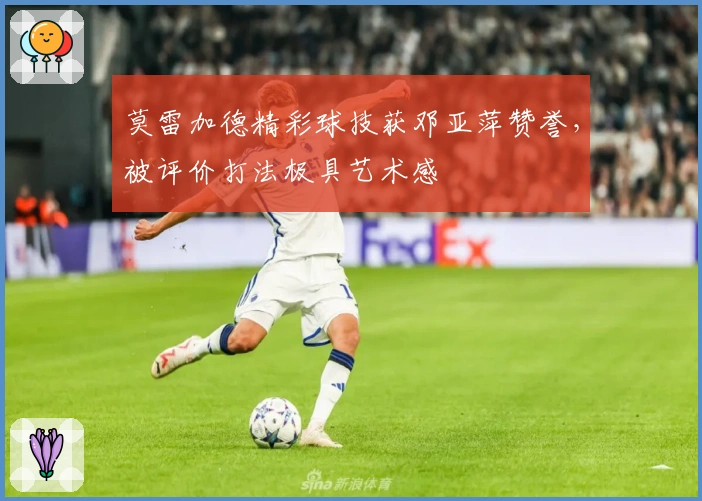 莫雷加德精彩球技获邓亚萍赞誉，被评价打法极具艺术感