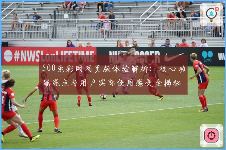 500竞彩网网页版体验解析：核心功能亮点与用户实际使用感受全揭秘