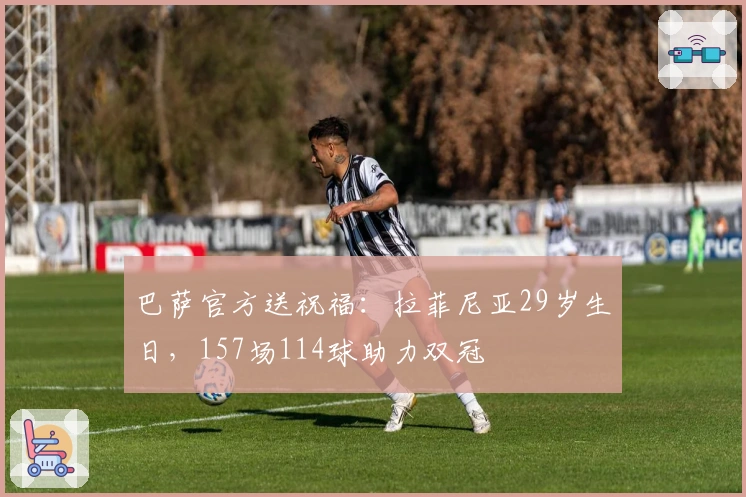 巴萨官方送祝福：拉菲尼亚29岁生日，157场114球助力双冠