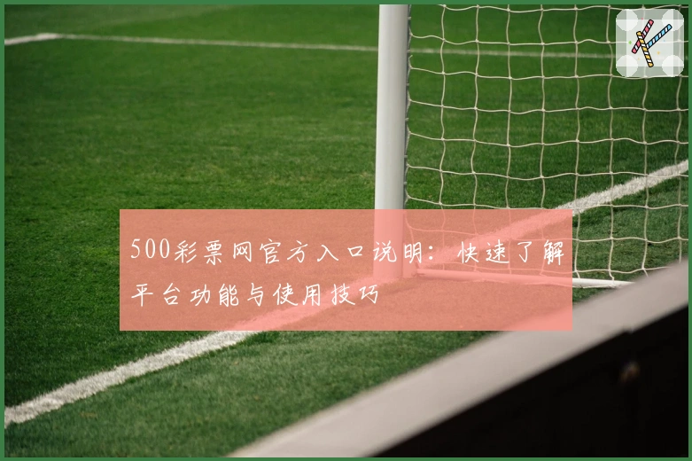500彩票网官方入口说明：快速了解平台功能与使用技巧