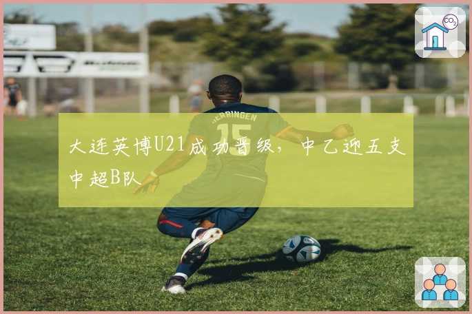 大连英博U21成功晋级，中乙迎五支中超B队