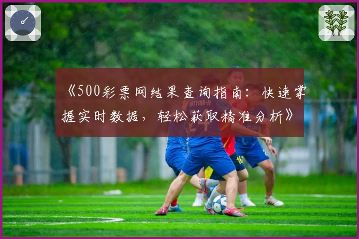 《500彩票网结果查询指南：快速掌握实时数据，轻松获取精准分析》
