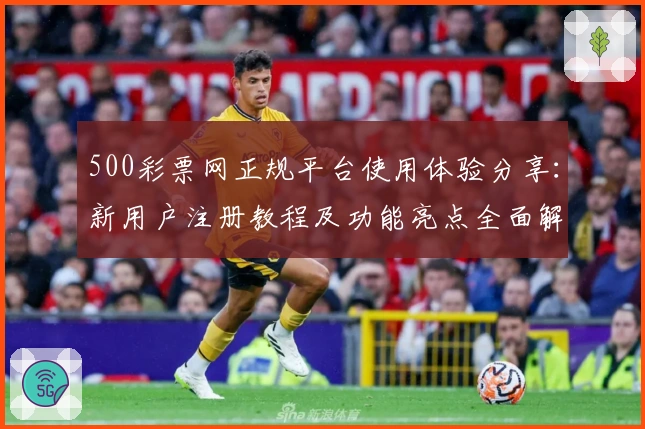 500彩票网正规平台使用体验分享：新用户注册教程及功能亮点全面解析