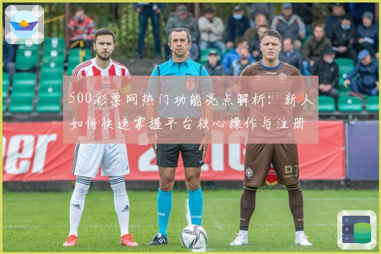 500彩票网热门功能亮点解析：新人如何快速掌握平台核心操作与注册流程