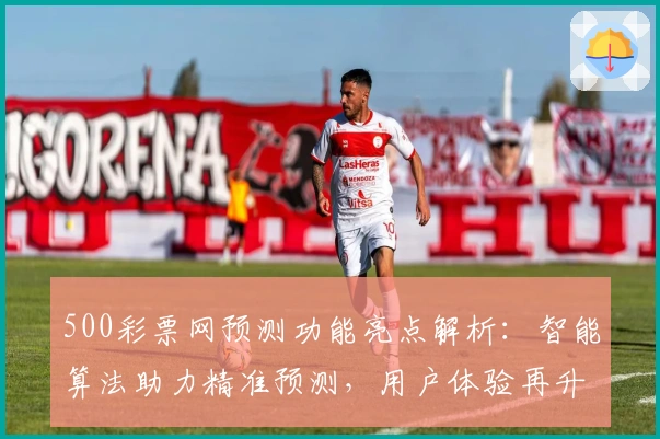 500彩票网预测功能亮点解析：智能算法助力精准预测，用户体验再升级