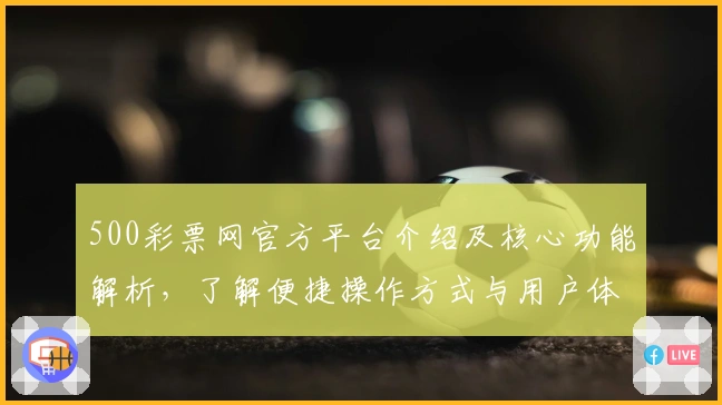 500彩票网官方平台介绍及核心功能解析，了解便捷操作方式与用户体验