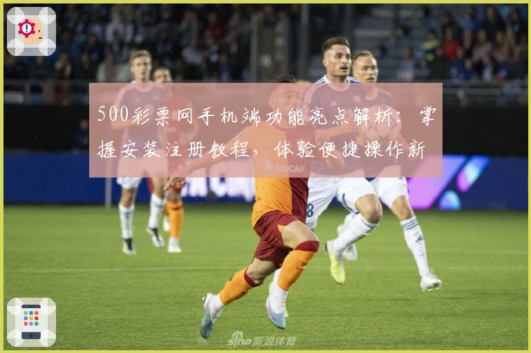 500彩票网手机端功能亮点解析：掌握安装注册教程，体验便捷操作新方式