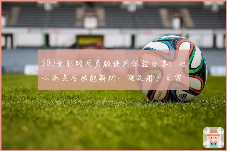500竞彩网网页版使用体验分享：核心亮点与功能解析，满足用户日常需求的全方位指南