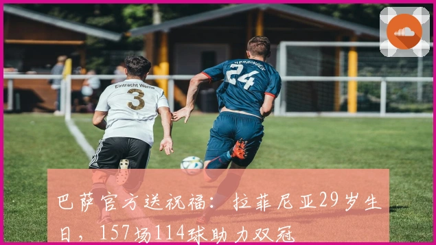 巴萨官方送祝福：拉菲尼亚29岁生日，157场114球助力双冠