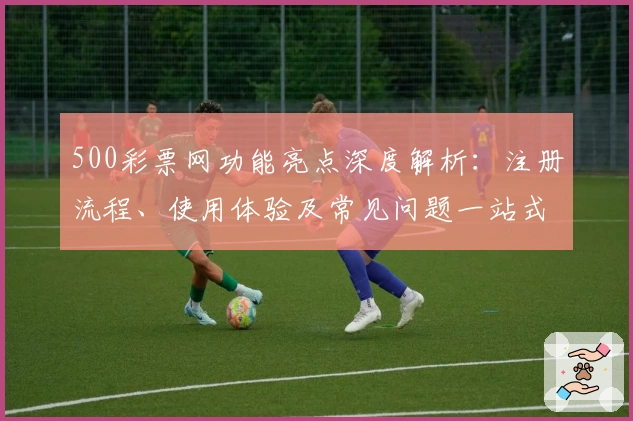 500彩票网功能亮点深度解析：注册流程、使用体验及常见问题一站式指南