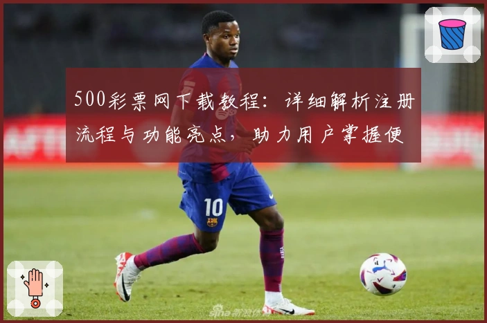 500彩票网下载教程：详细解析注册流程与功能亮点，助力用户掌握便捷操作秘诀