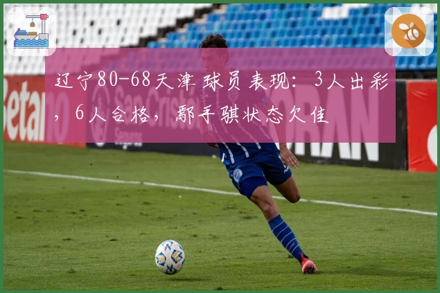 辽宁80-68天津 球员表现：3人出彩，6人合格，鄢手骐状态欠佳