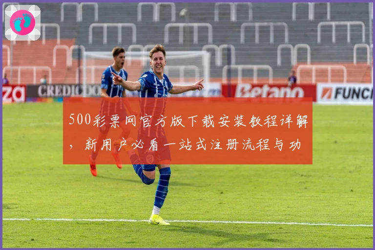 500彩票网官方版下载安装教程详解，新用户必看一站式注册流程与功能亮点