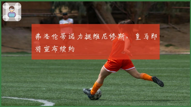 弗洛伦蒂诺力挺维尼修斯，皇马即将宣布续约