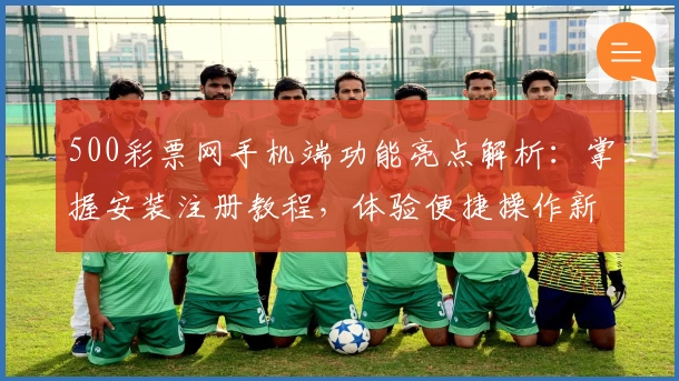 500彩票网手机端功能亮点解析：掌握安装注册教程，体验便捷操作新方式